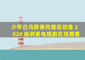 少年白马醉春风樱花动漫 2024 侯明昊电视剧在线观看